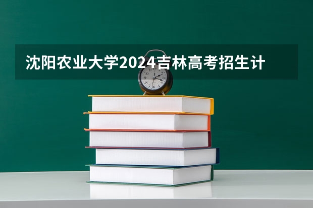 沈阳农业大学2024吉林高考招生计划介绍