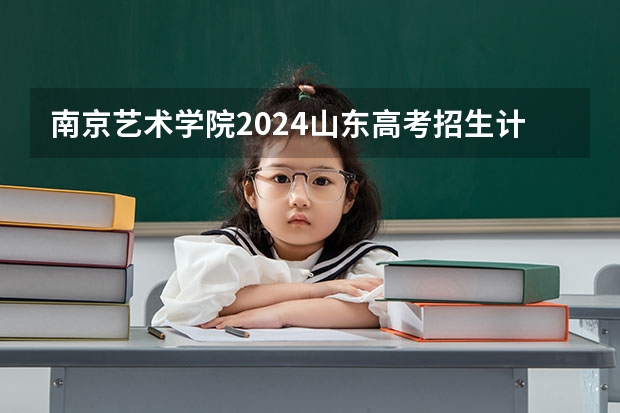 南京艺术学院2024山东高考招生计划介绍