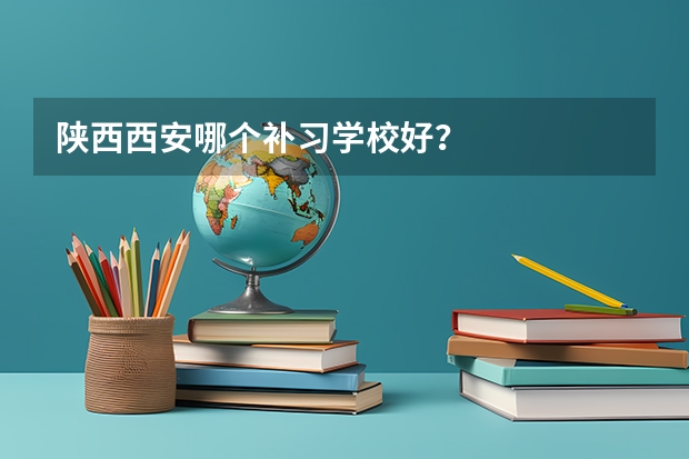 陕西西安哪个补习学校好？