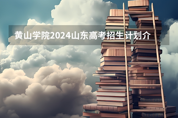 黄山学院2024山东高考招生计划介绍
