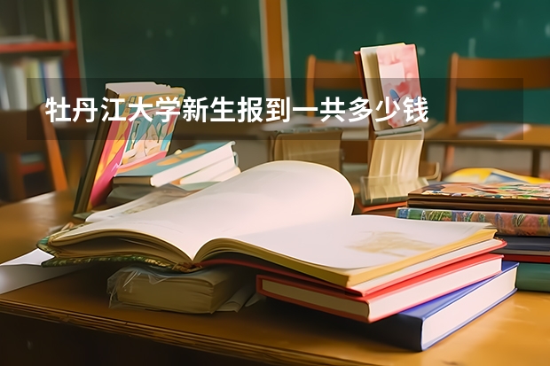 牡丹江大学新生报到一共多少钱