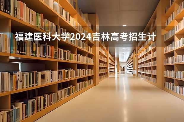 福建医科大学2024吉林高考招生计划介绍