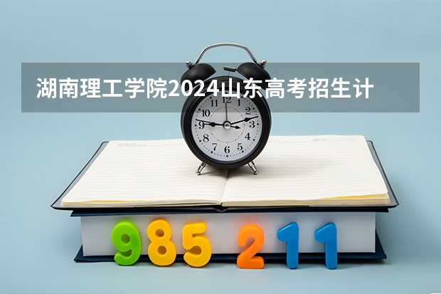 湖南理工学院2024山东高考招生计划介绍