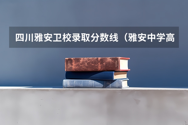 四川雅安卫校录取分数线（雅安中学高中录取分数线）