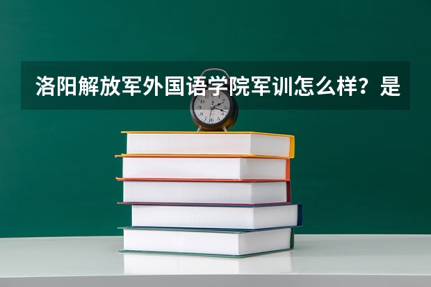 洛阳解放军外国语学院军训怎么样？是不是天天都得军训？和国防生差不多？