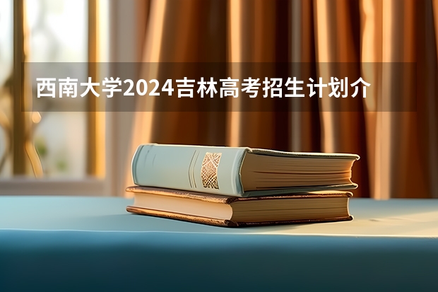 西南大学2024吉林高考招生计划介绍