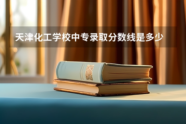 天津化工学校中专录取分数线是多少