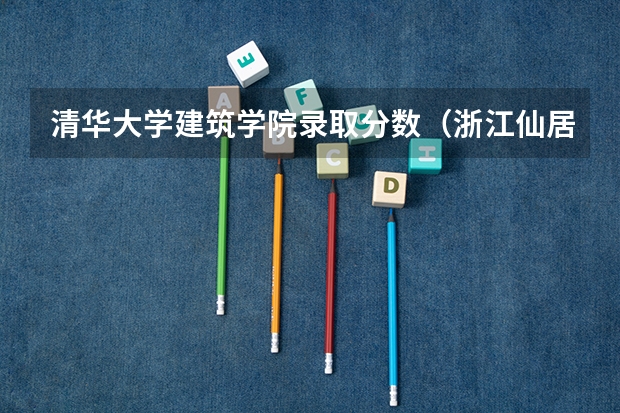 清华大学建筑学院录取分数（浙江仙居三中录取分数线）