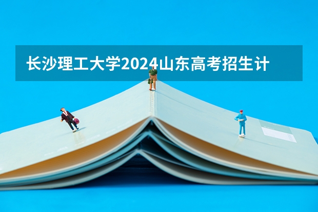长沙理工大学2024山东高考招生计划介绍