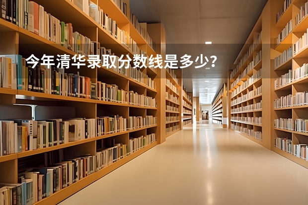 今年清华录取分数线是多少？