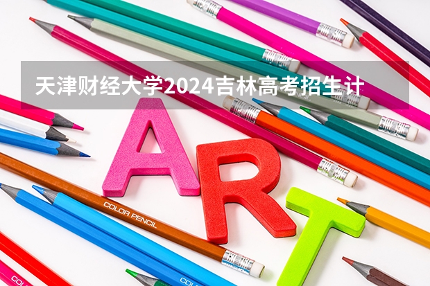 天津财经大学2024吉林高考招生计划介绍