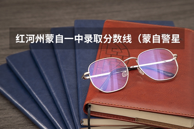 红河州蒙自一中录取分数线（蒙自警星职业学校录取分数线）
