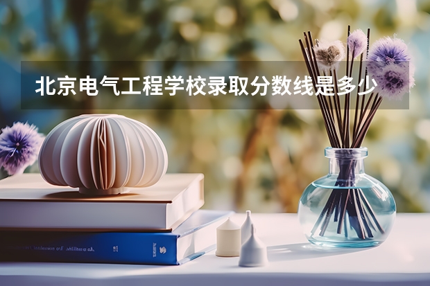 北京电气工程学校录取分数线是多少