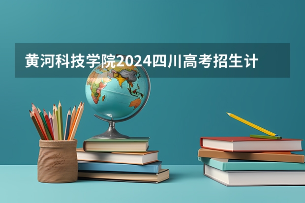 黄河科技学院2024四川高考招生计划介绍