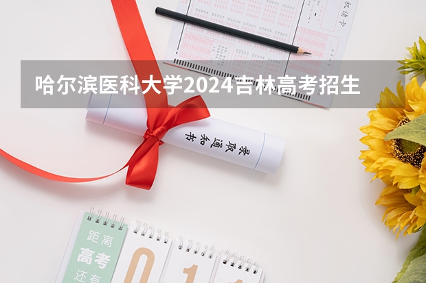 哈尔滨医科大学2024吉林高考招生计划介绍