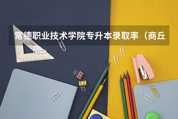 常德职业技术学院专升本录取率（商丘职业技术学院录取率）