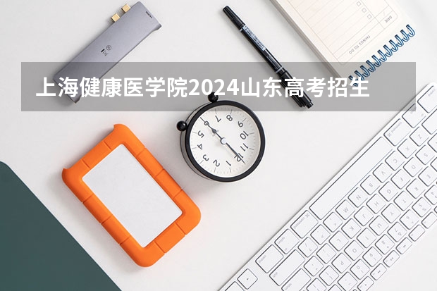 上海健康医学院2024山东高考招生计划介绍