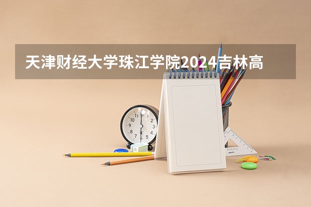 天津财经大学珠江学院2024吉林高考招生计划介绍
