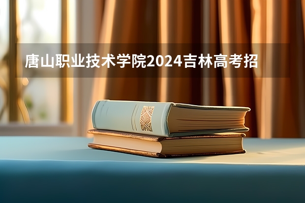 唐山职业技术学院2024吉林高考招生计划介绍