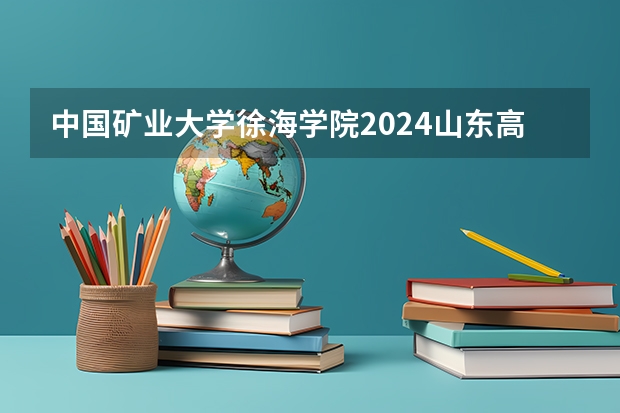 中国矿业大学徐海学院2024山东高考招生计划介绍