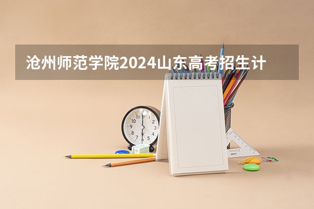沧州师范学院2024山东高考招生计划介绍