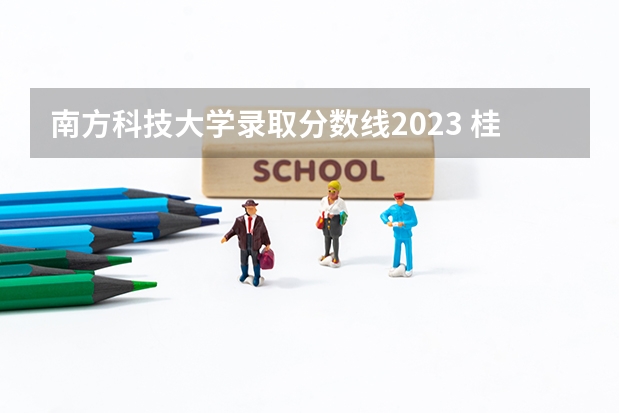 南方科技大学录取分数线2023 桂林电子科技大学湖南录取线