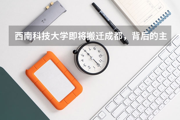 西南科技大学即将搬迁成都，背后的主要原因是什么？
