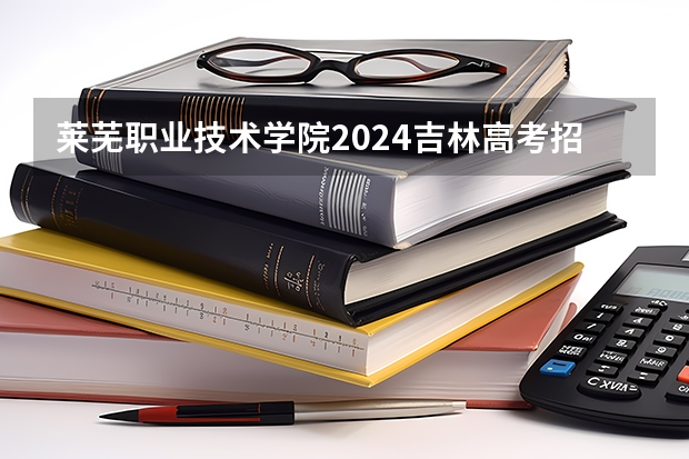 莱芜职业技术学院2024吉林高考招生计划介绍