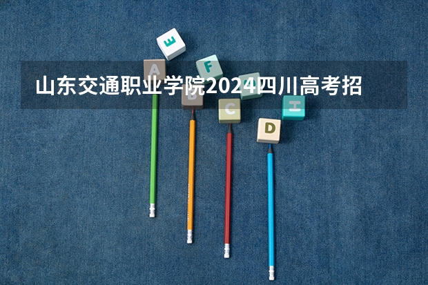 山东交通职业学院2024四川高考招生计划介绍