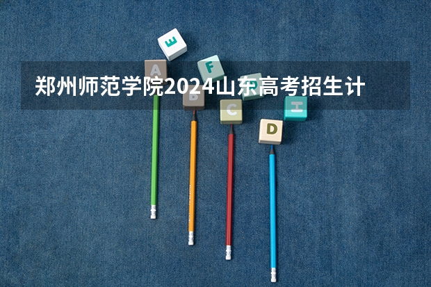 郑州师范学院2024山东高考招生计划介绍