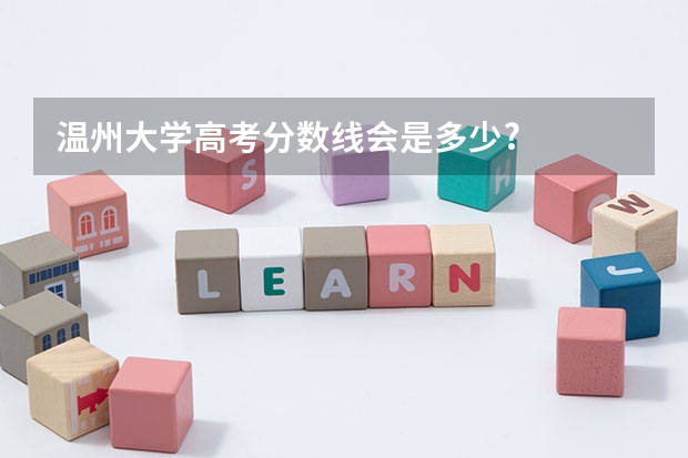 温州大学高考分数线会是多少?