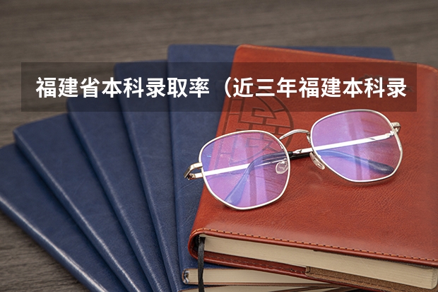 福建省本科录取率（近三年福建本科录取率）