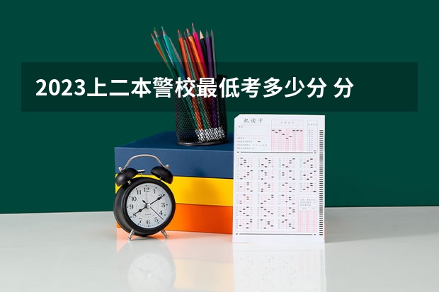 2023上二本警校最低考多少分 分数线参考
