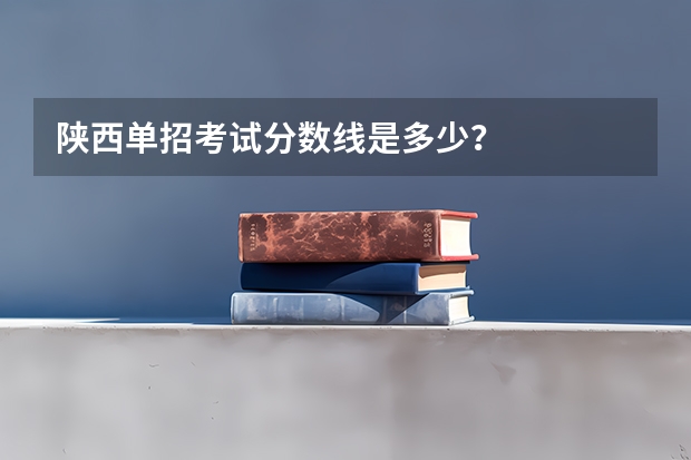 陕西单招考试分数线是多少？