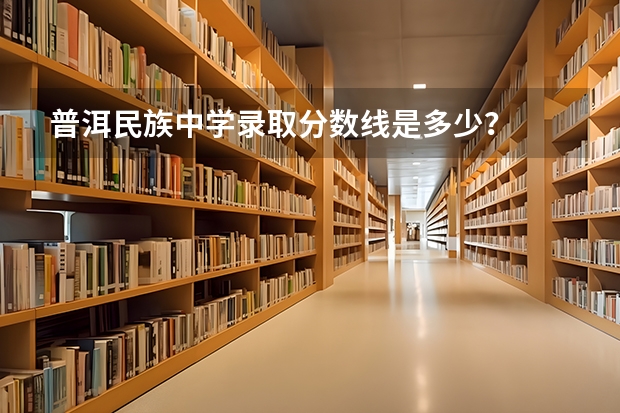 普洱民族中学录取分数线是多少？