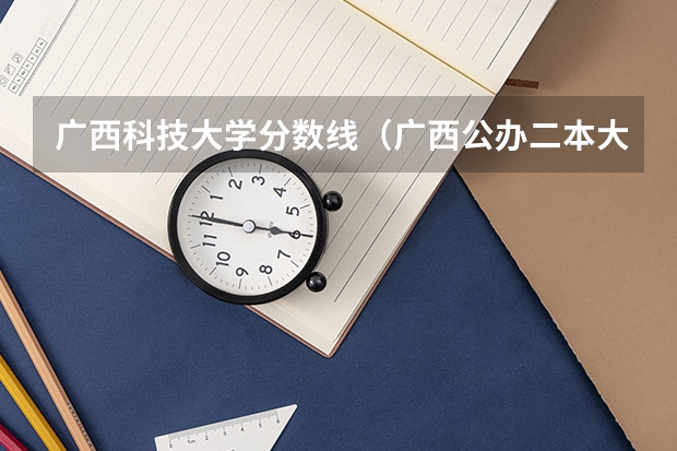 广西科技大学分数线（广西公办二本大学排名及分数线）