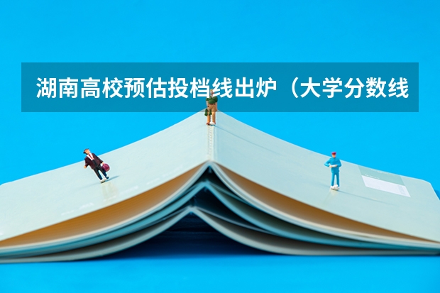 湖南高校预估投档线出炉（大学分数线预估）