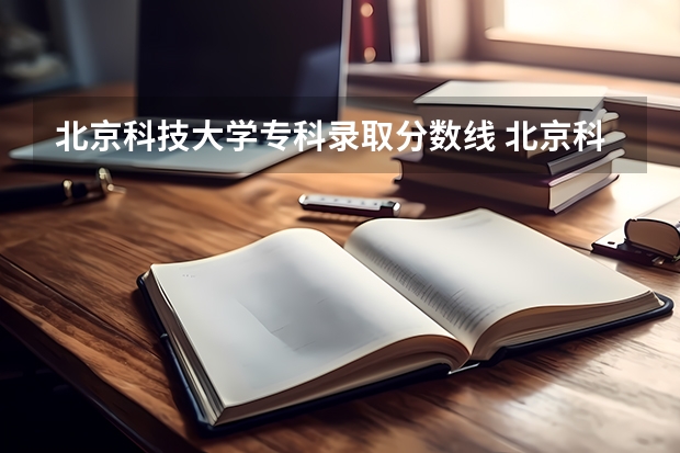 北京科技大学专科录取分数线 北京科技大学天津学院分数线