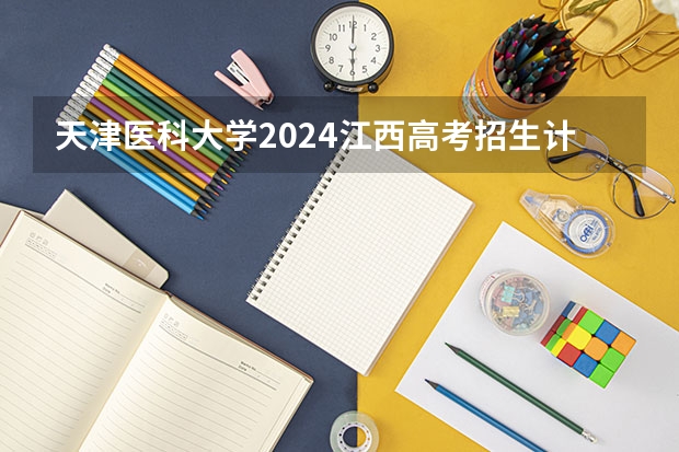 天津医科大学2024江西高考招生计划介绍