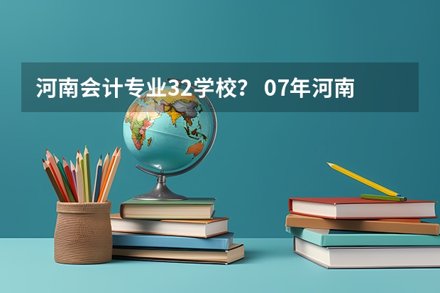 河南会计专业32学校? 07年河南降分录取的大专学校 急急急急急急!~