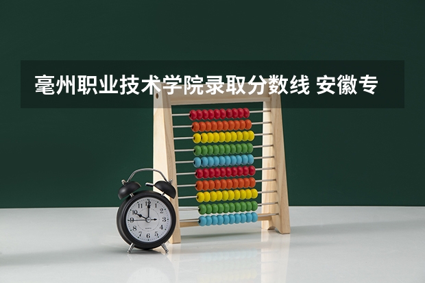 毫州职业技术学院录取分数线 安徽专升本录取率