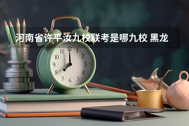 河南省许平汝九校联考是哪九校 黑龙江省九省联考分数线