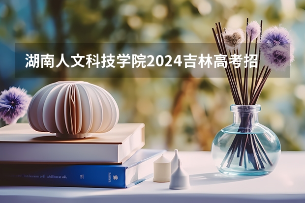湖南人文科技学院2024吉林高考招生计划介绍