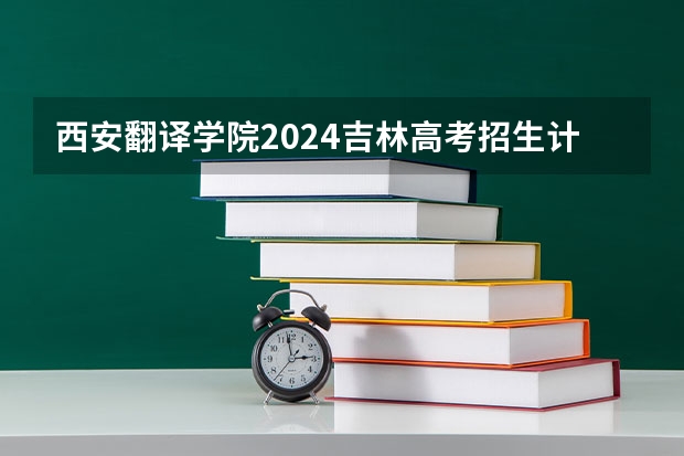 西安翻译学院2024吉林高考招生计划介绍