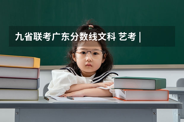 九省联考广东分数线文科 艺考 | 联考和文化成绩变得越来越重要,艺考上大学可不简单