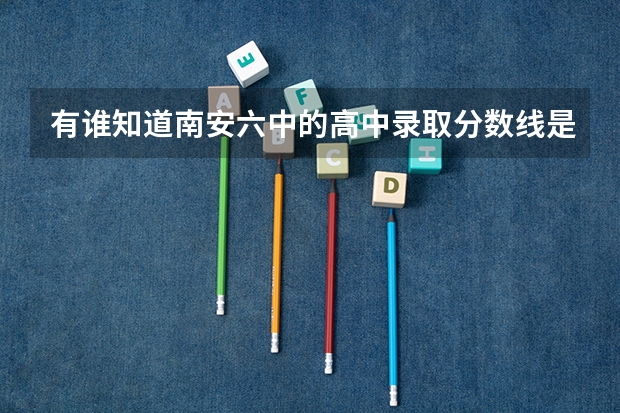 有谁知道南安六中的高中录取分数线是多少?急急
