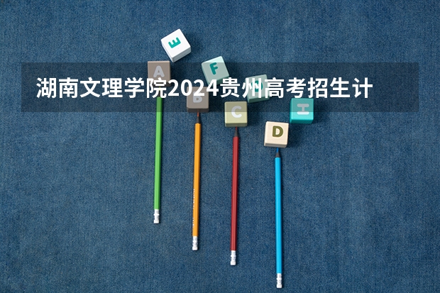 湖南文理学院2024贵州高考招生计划介绍