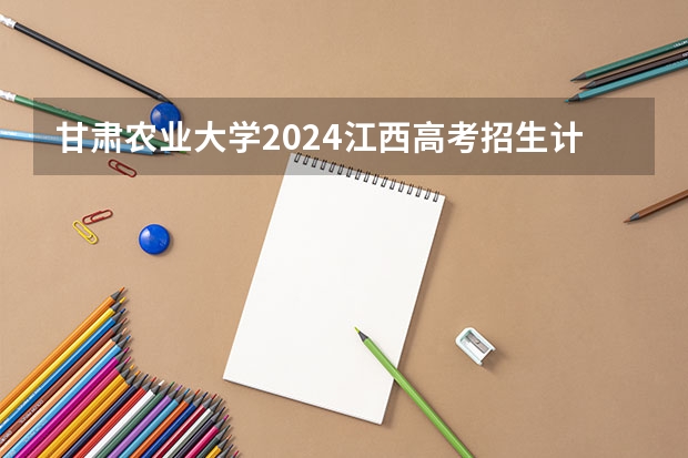 甘肃农业大学2024江西高考招生计划介绍