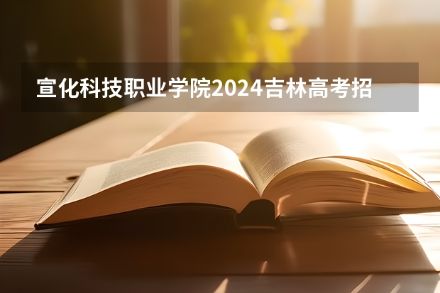 宣化科技职业学院2024吉林高考招生计划介绍