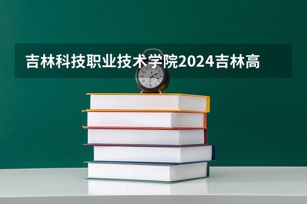 吉林科技职业技术学院2024吉林高考招生计划介绍